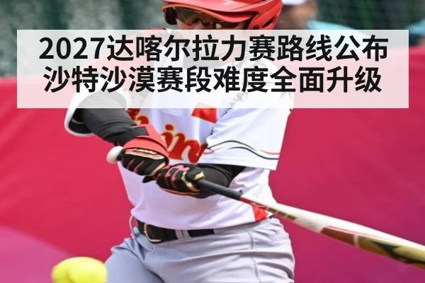 2027达喀尔拉力赛路线公布 沙特沙漠赛段难度全面升级