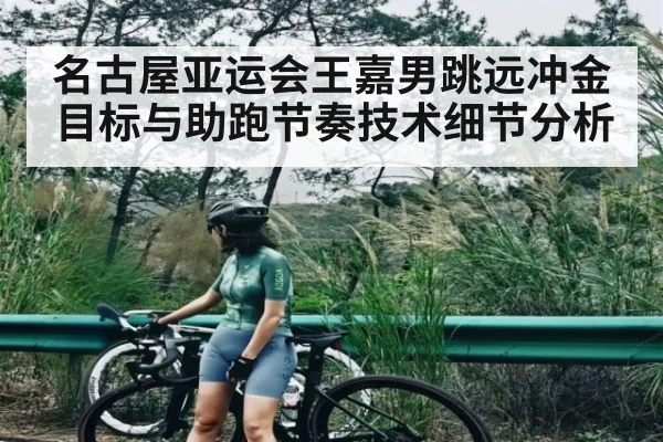 名古屋亚运会王嘉男跳远冲金目标与助跑节奏技术细节分析